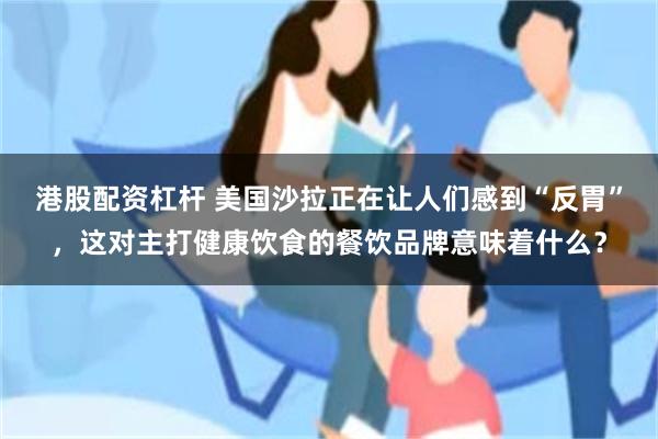 港股配资杠杆 美国沙拉正在让人们感到“反胃”，这对主打健康饮食的餐饮品牌意味着什么？