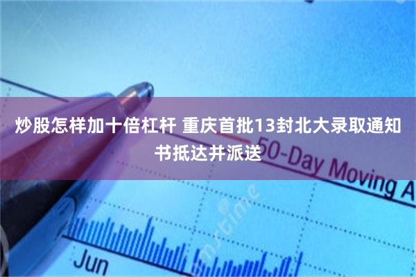 炒股怎样加十倍杠杆 重庆首批13封北大录取通知书抵达并派送