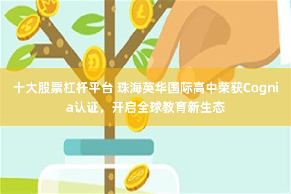 十大股票杠杆平台 珠海英华国际高中荣获Cognia认证，开启全球教育新生态