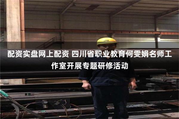 配资实盘网上配资 四川省职业教育何雯娟名师工作室开展专题研修活动
