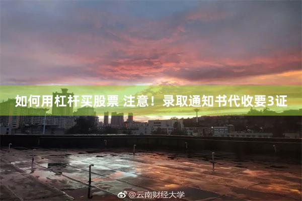 如何用杠杆买股票 注意！录取通知书代收要3证
