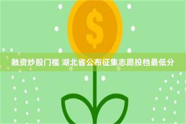 融资炒股门槛 湖北省公布征集志愿投档最低分