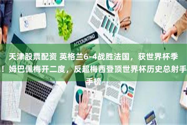 天津股票配资 英格兰6-4战胜法国，获世界杯季军！姆巴佩梅开二度，反超梅西登顶世界杯历史总射手榜