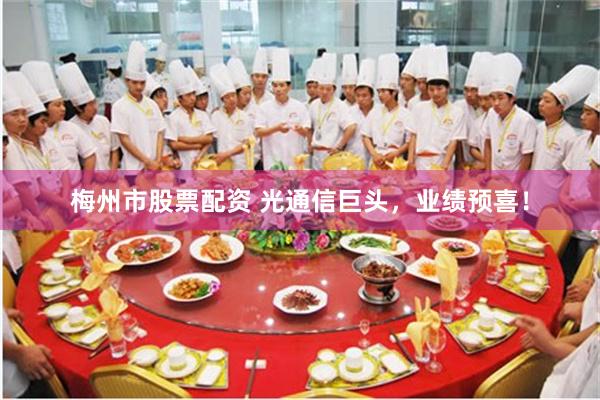 梅州市股票配资 光通信巨头，业绩预喜！