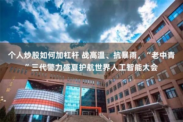 个人炒股如何加杠杆 战高温、抗暴雨，“老中青”三代警力盛夏护航世界人工智能大会