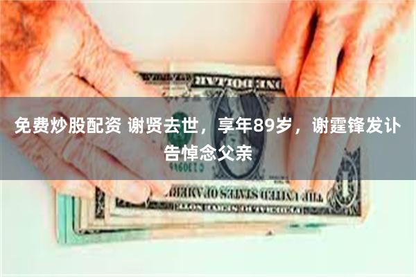 免费炒股配资 谢贤去世，享年89岁，谢霆锋发讣告悼念父亲