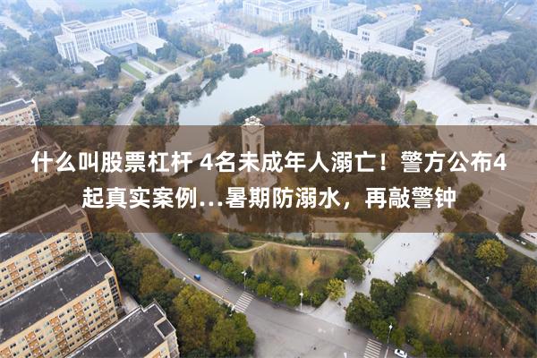 什么叫股票杠杆 4名未成年人溺亡！警方公布4起真实案例…暑期防溺水，再敲警钟