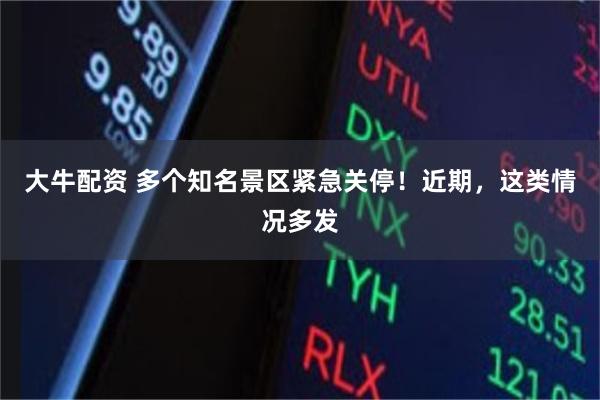 大牛配资 多个知名景区紧急关停！近期，这类情况多发