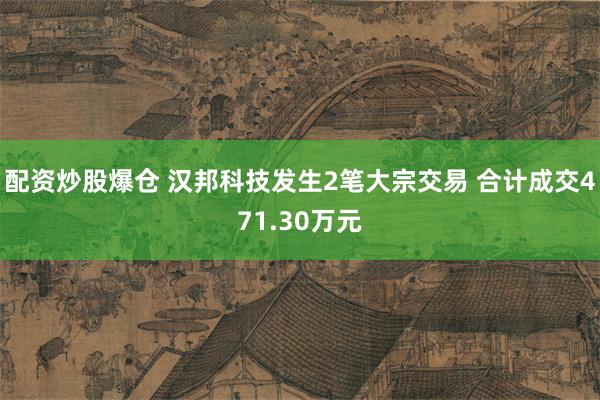 配资炒股爆仓 汉邦科技发生2笔大宗交易 合计成交471.30万元
