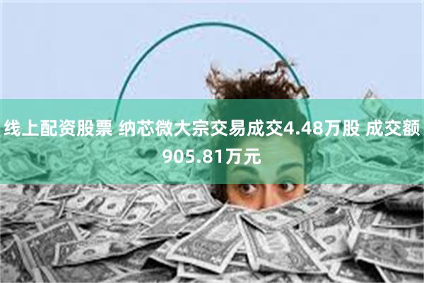 线上配资股票 纳芯微大宗交易成交4.48万股 成交额905.81万元