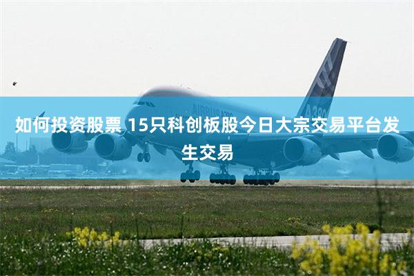 如何投资股票 15只科创板股今日大宗交易平台发生交易