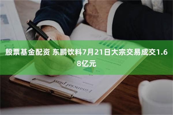 股票基金配资 东鹏饮料7月21日大宗交易成交1.68亿元
