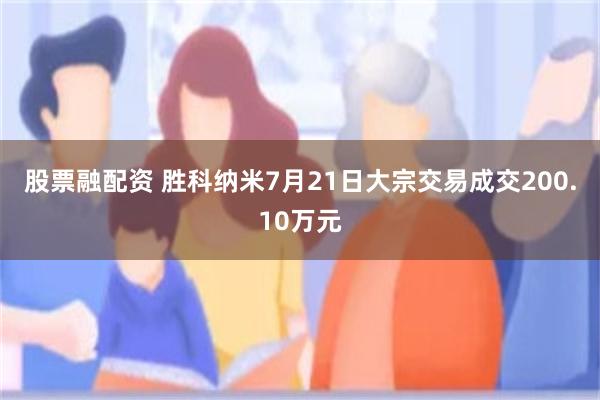 股票融配资 胜科纳米7月21日大宗交易成交200.10万元