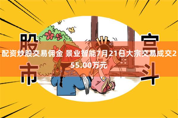 配资炒股交易佣金 景业智能7月21日大宗交易成交255.00万元