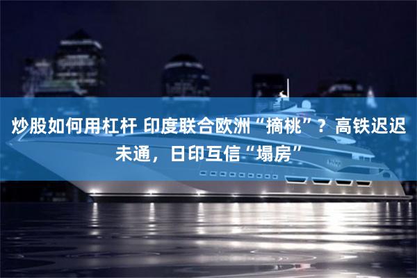 炒股如何用杠杆 印度联合欧洲“摘桃”？高铁迟迟未通，日印互信“塌房”