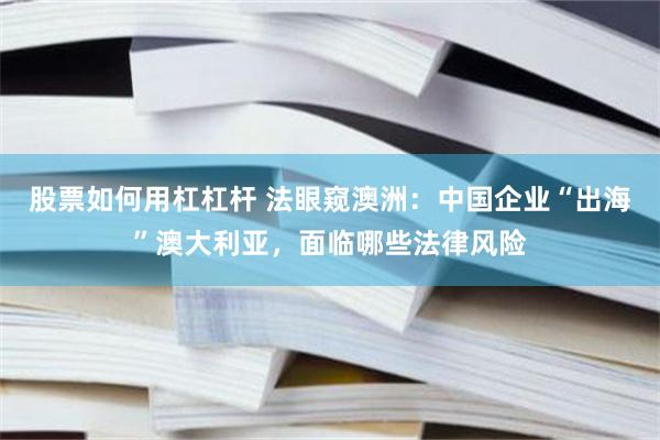 股票如何用杠杠杆 法眼窥澳洲：中国企业“出海”澳大利亚，面临哪些法律风险