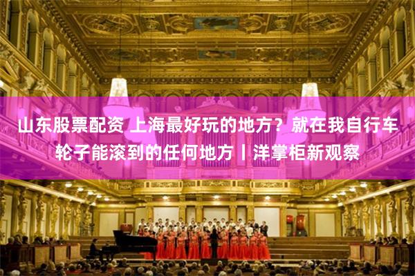 山东股票配资 上海最好玩的地方？就在我自行车轮子能滚到的任何地方丨洋掌柜新观察