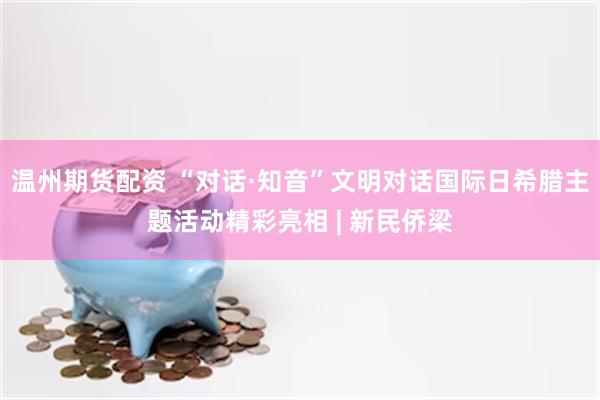 温州期货配资 “对话·知音”文明对话国际日希腊主题活动精彩亮相 | 新民侨梁