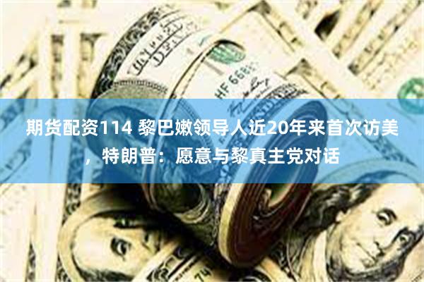 期货配资114 黎巴嫩领导人近20年来首次访美，特朗普：愿意与黎真主党对话