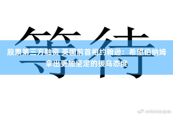 股票第三方融资 英国前首相约翰逊：希望伯纳姆拿出更加坚定的援乌态度