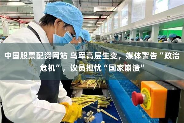 中国股票配资网站 乌军高层生变，媒体警告“政治危机”，议员担忧“国家崩溃”
