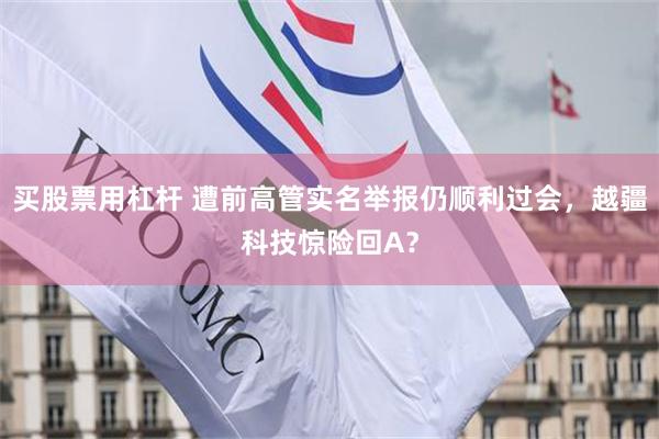 买股票用杠杆 遭前高管实名举报仍顺利过会，越疆科技惊险回A？