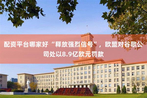 配资平台哪家好 “释放强烈信号”，欧盟对谷歌公司处以8.9亿欧元罚款