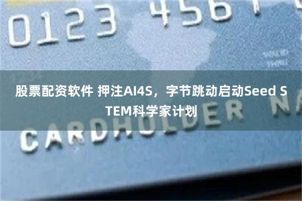 股票配资软件 押注AI4S，字节跳动启动Seed STEM科学家计划
