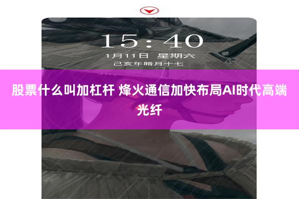 股票什么叫加杠杆 烽火通信加快布局AI时代高端光纤