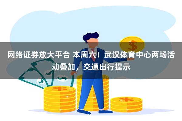 网络证劵放大平台 本周六！武汉体育中心两场活动叠加，交通出行提示