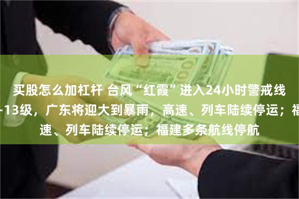买股怎么加杠杆 台风“红霞”进入24小时警戒线，登陆时或达12-13级，广东将迎大到暴雨，高速、列车陆续停运；福建多条航线停航