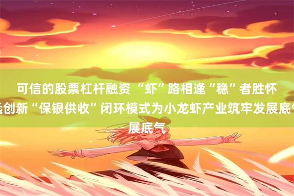 可信的股票杠杆融资 “虾”路相逢“稳”者胜怀远创新“保银供收”闭环模式为小龙虾产业筑牢发展底气