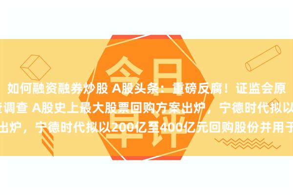 如何融资融券炒股 A股头条：重磅反腐！证监会原副主席方星海接受审查调查 A股史上最大股票回购方案出炉，宁德时代拟以200亿至400亿元回购股份并用于注销