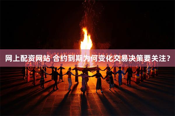 网上配资网站 合约到期为何变化交易决策要关注？