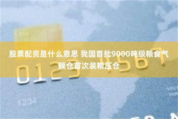 股票配资是什么意思 我国首批9000吨级粮食气膜仓首次装粮压仓
