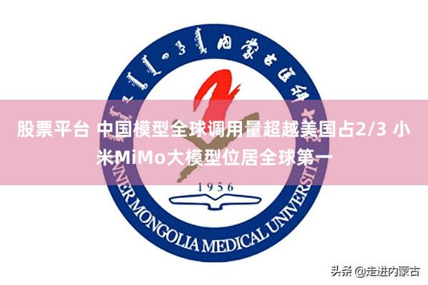 股票平台 中国模型全球调用量超越美国占2/3 小米MiMo大模型位居全球第一