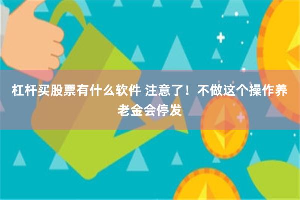 杠杆买股票有什么软件 注意了！不做这个操作养老金会停发