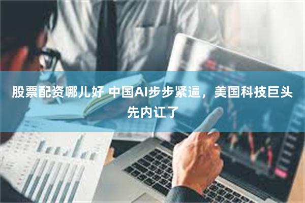 股票配资哪儿好 中国AI步步紧逼，美国科技巨头先内讧了