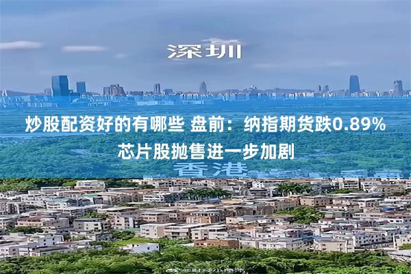 炒股配资好的有哪些 盘前：纳指期货跌0.89% 芯片股抛售进一步加剧
