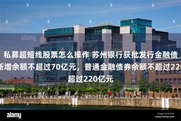 私募超短线股票怎么操作 苏州银行获批发行金融债券：新增余额不超过70亿元，普通金融债券余额不超过220亿元