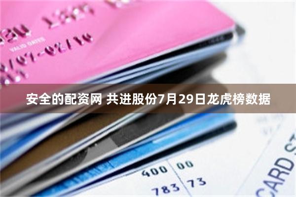 安全的配资网 共进股份7月29日龙虎榜数据