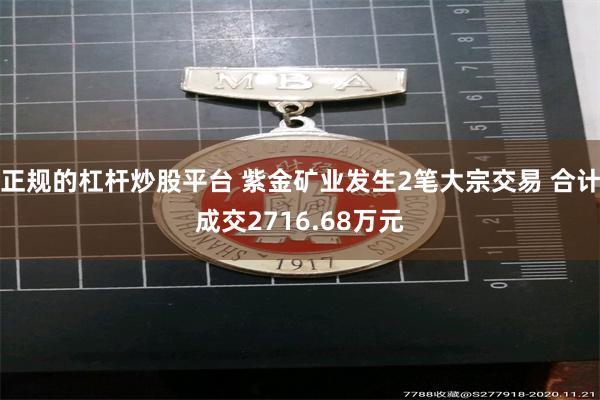 正规的杠杆炒股平台 紫金矿业发生2笔大宗交易 合计成交2716.68万元