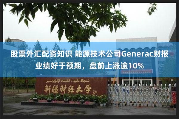 股票外汇配资知识 能源技术公司Generac财报业绩好于预期，盘前上涨逾10%