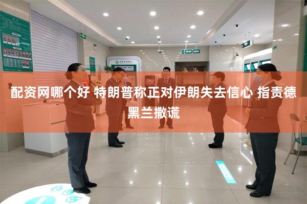 配资网哪个好 特朗普称正对伊朗失去信心 指责德黑兰撒谎
