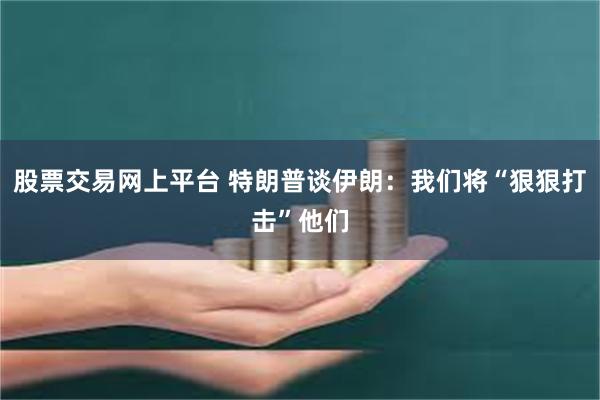 股票交易网上平台 特朗普谈伊朗：我们将“狠狠打击”他们