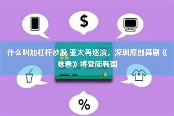 什么叫加杠杆炒股 亚太再巡演，深圳原创舞剧《咏春》将登陆韩国