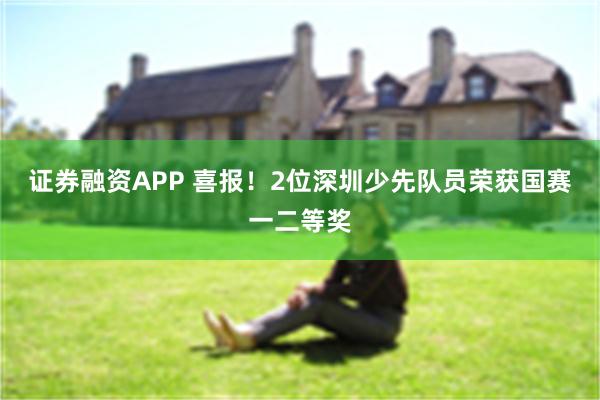 证券融资APP 喜报！2位深圳少先队员荣获国赛一二等奖