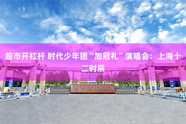 股市开杠杆 时代少年团“加冠礼”演唱会：上海十二时辰