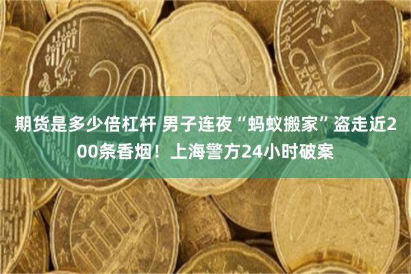 期货是多少倍杠杆 男子连夜“蚂蚁搬家”盗走近200条香烟！上海警方24小时破案