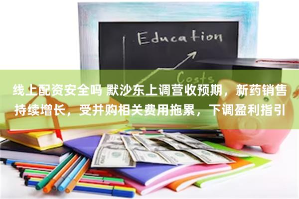 线上配资安全吗 默沙东上调营收预期，新药销售持续增长，受并购相关费用拖累，下调盈利指引